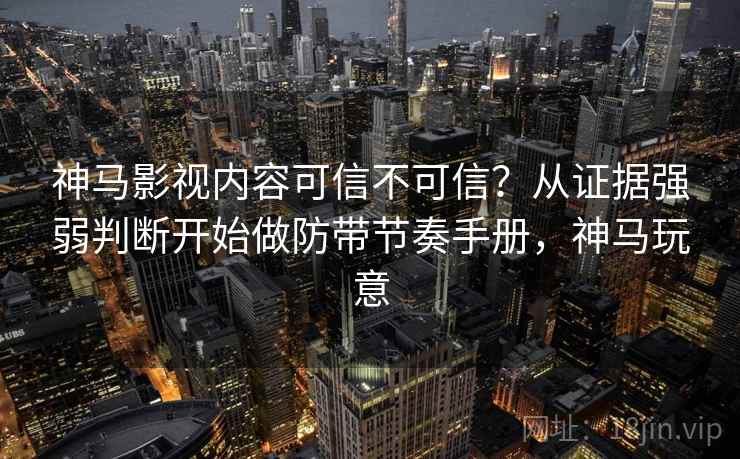 神马影视内容可信不可信？从证据强弱判断开始做防带节奏手册，神马玩意