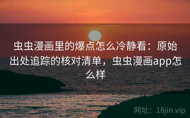 虫虫漫画里的爆点怎么冷静看：原始出处追踪的核对清单，虫虫漫画app怎么样