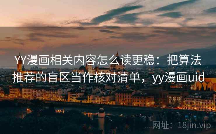 YY漫画相关内容怎么读更稳：把算法推荐的盲区当作核对清单，yy漫画uid