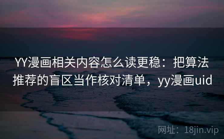 YY漫画相关内容怎么读更稳：把算法推荐的盲区当作核对清单，yy漫画uid