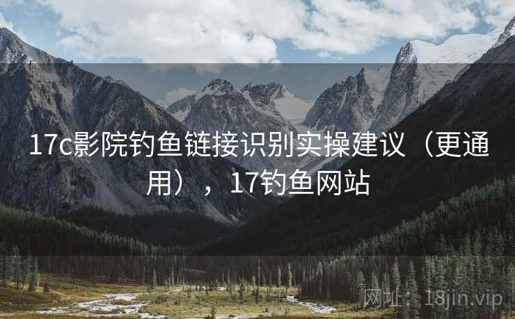 17c影院钓鱼链接识别实操建议（更通用），17钓鱼网站