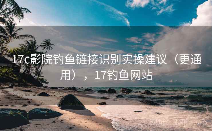 17c影院钓鱼链接识别实操建议（更通用），17钓鱼网站