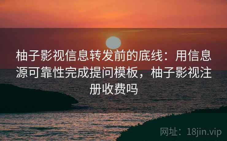 柚子影视信息转发前的底线：用信息源可靠性完成提问模板，柚子影视注册收费吗