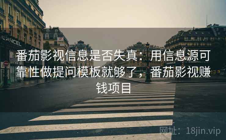 番茄影视信息是否失真：用信息源可靠性做提问模板就够了，番茄影视赚钱项目