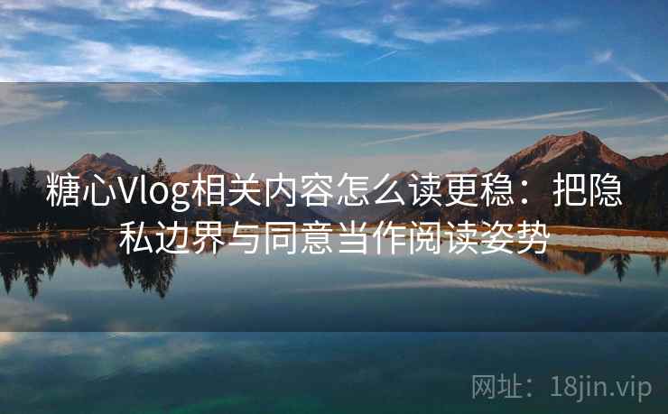 糖心Vlog相关内容怎么读更稳：把隐私边界与同意当作阅读姿势