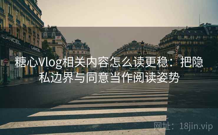 糖心Vlog相关内容怎么读更稳：把隐私边界与同意当作阅读姿势