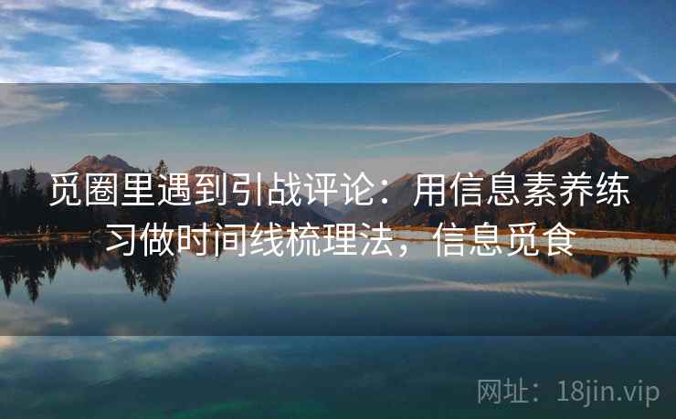 觅圈里遇到引战评论：用信息素养练习做时间线梳理法，信息觅食