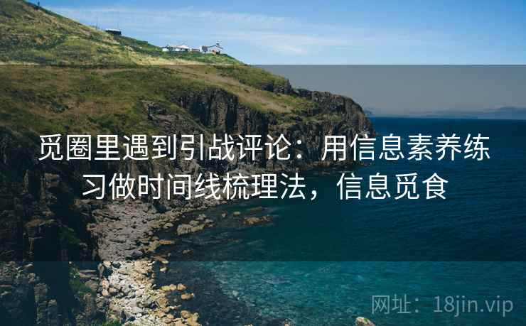 觅圈里遇到引战评论：用信息素养练习做时间线梳理法，信息觅食