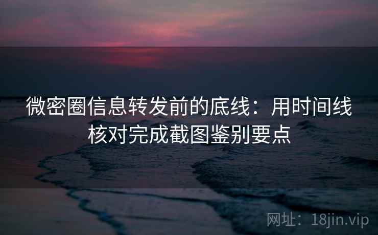 微密圈信息转发前的底线：用时间线核对完成截图鉴别要点
