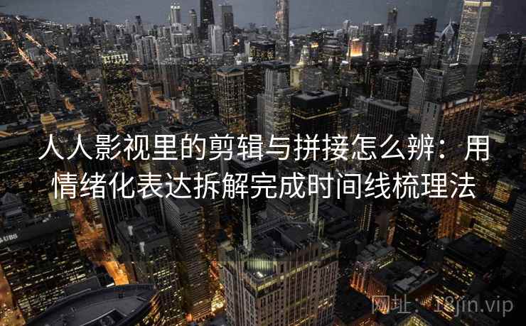 人人影视里的剪辑与拼接怎么辨:用情绪化表达拆解完成时间线梳理法 人人影视里的剪辑与拼接怎么辨:用情绪化表达拆解完成时间线梳理法