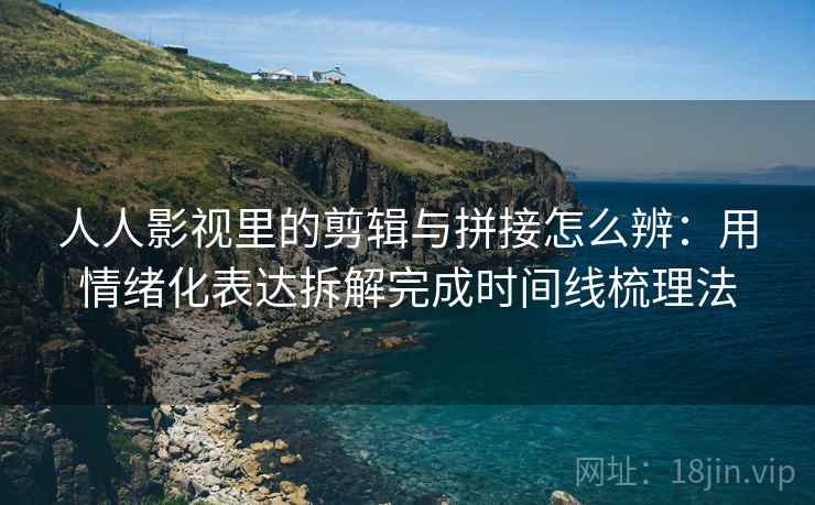 人人影视里的剪辑与拼接怎么辨:用情绪化表达拆解完成时间线梳理法 人人影视里的剪辑与拼接怎么辨:用情绪化表达拆解完成时间线梳理法