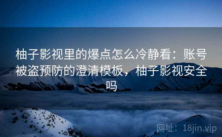 柚子影视里的爆点怎么冷静看:账号被盗预防的澄清模板,柚子影视安全吗 柚子影视里的爆点怎么冷静看:账号被盗预防的澄清模板,柚子影视安全吗