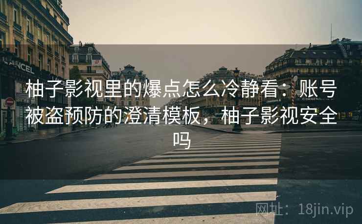 柚子影视里的爆点怎么冷静看:账号被盗预防的澄清模板,柚子影视安全吗 柚子影视里的爆点怎么冷静看:账号被盗预防的澄清模板,柚子影视安全吗