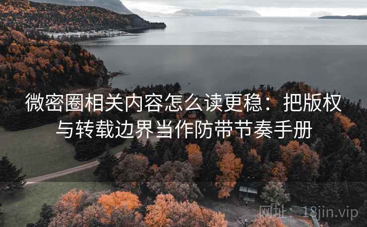 微密圈相关内容怎么读更稳：把版权与转载边界当作防带节奏手册