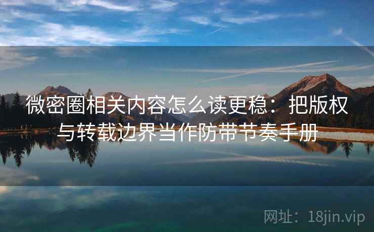 微密圈相关内容怎么读更稳：把版权与转载边界当作防带节奏手册