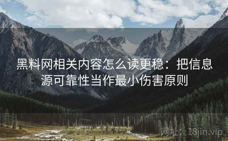 黑料网相关内容怎么读更稳:把信息源可靠性当作最小伤害原则 黑料网相关内容怎么读更稳:把信息源可靠性当作最小伤害原则