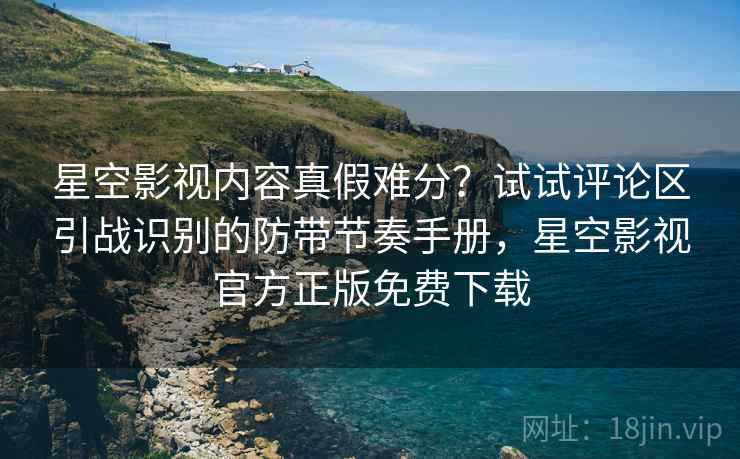 星空影视内容真假难分?试试评论区引战识别的防带节奏手册,星空影视官方正版免费下载 星空影视内容真假难分?试试评论区引战识别的防带节奏手册,星空影视官方正版免费下载
