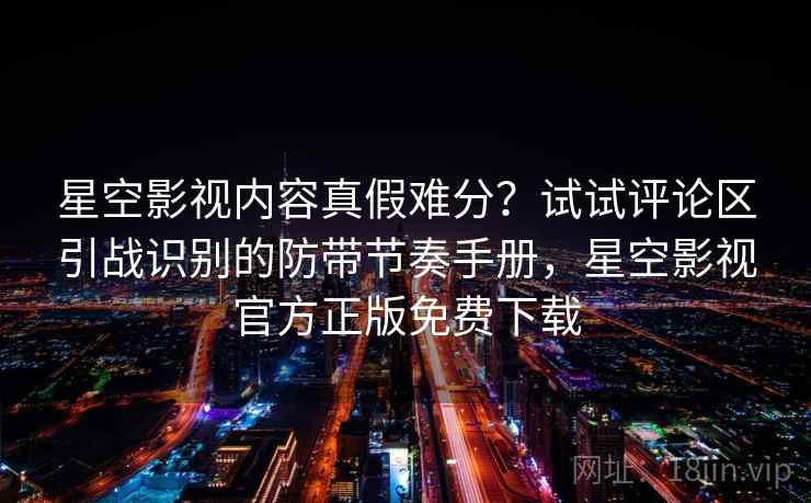 星空影视内容真假难分?试试评论区引战识别的防带节奏手册,星空影视官方正版免费下载 星空影视内容真假难分?试试评论区引战识别的防带节奏手册,星空影视官方正版免费下载