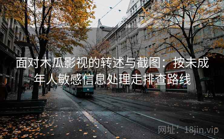 面对木瓜影视的转述与截图:按未成年人敏感信息处理走排查路线 面对木瓜影视的转述与截图:按未成年人敏感信息处理走排查路线