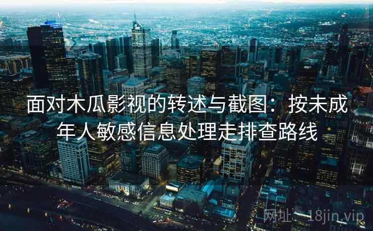 面对木瓜影视的转述与截图:按未成年人敏感信息处理走排查路线 面对木瓜影视的转述与截图:按未成年人敏感信息处理走排查路线
