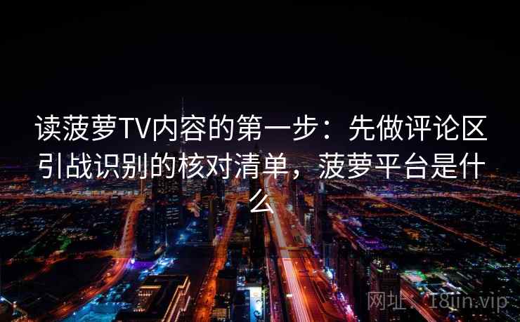 读菠萝TV内容的第一步:先做评论区引战识别的核对清单,菠萝平台是什么 读菠萝TV内容的第一步:先做评论区引战识别的核对清单,菠萝平台是什么