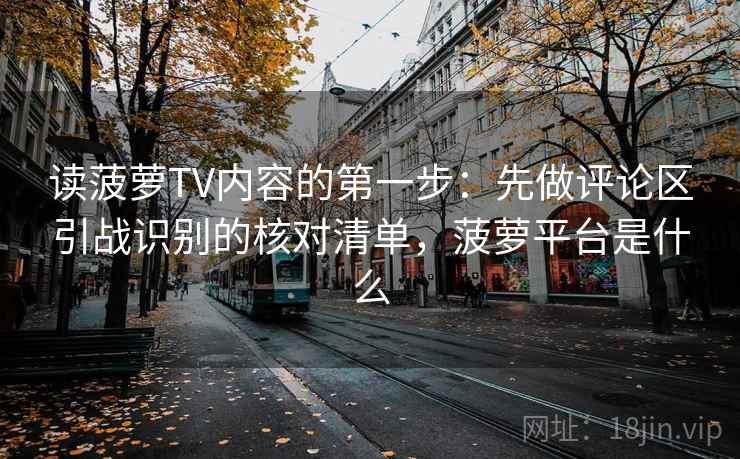 读菠萝TV内容的第一步:先做评论区引战识别的核对清单,菠萝平台是什么 读菠萝TV内容的第一步:先做评论区引战识别的核对清单,菠萝平台是什么
