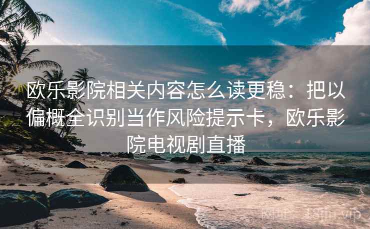 欧乐影院相关内容怎么读更稳:把以偏概全识别当作风险提示卡,欧乐影院电视剧直播 欧乐影院相关内容怎么读更稳:把以偏概全识别当作风险提示卡,欧乐影院电视剧直播