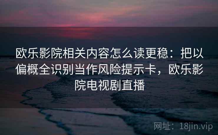 欧乐影院相关内容怎么读更稳:把以偏概全识别当作风险提示卡,欧乐影院电视剧直播 欧乐影院相关内容怎么读更稳:把以偏概全识别当作风险提示卡,欧乐影院电视剧直播