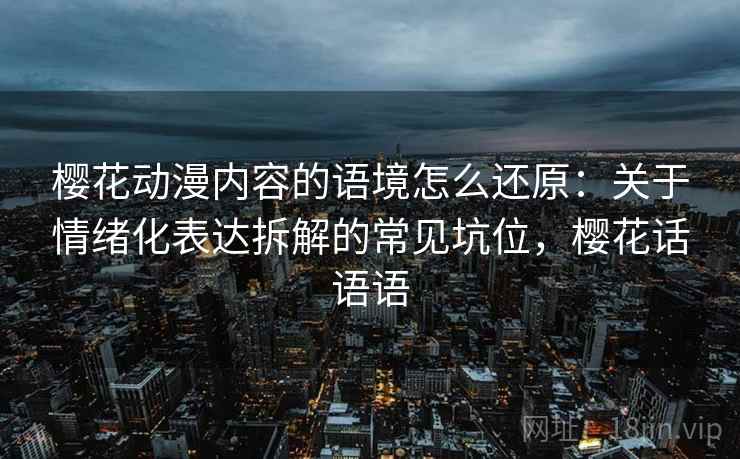 樱花动漫内容的语境怎么还原:关于情绪化表达拆解的常见坑位,樱花话语语 樱花动漫内容的语境怎么还原:关于情绪化表达拆解的常见坑位,樱花话语语