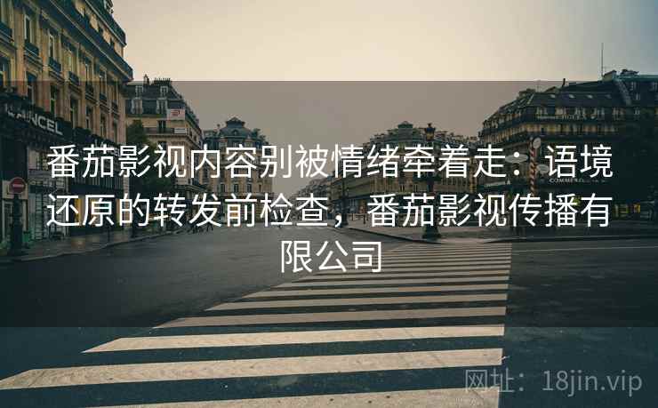 番茄影视内容别被情绪牵着走:语境还原的转发前检查,番茄影视传播有限公司 番茄影视内容别被情绪牵着走:语境还原的转发前检查,番茄影视传播有限公司