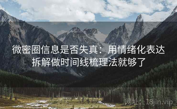 微密圈信息是否失真：用情绪化表达拆解做时间线梳理法就够了