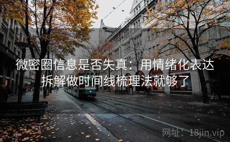 微密圈信息是否失真：用情绪化表达拆解做时间线梳理法就够了