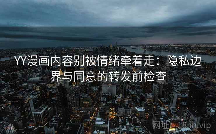 YY漫画内容别被情绪牵着走:隐私边界与同意的转发前检查 YY漫画内容别被情绪牵着走:隐私边界与同意的转发前检查