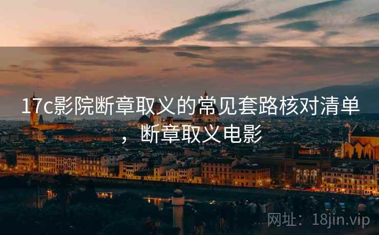 17c影院断章取义的常见套路核对清单,断章取义电影 17c影院断章取义的常见套路核对清单,断章取义电影