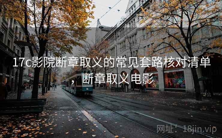 17c影院断章取义的常见套路核对清单,断章取义电影 17c影院断章取义的常见套路核对清单,断章取义电影