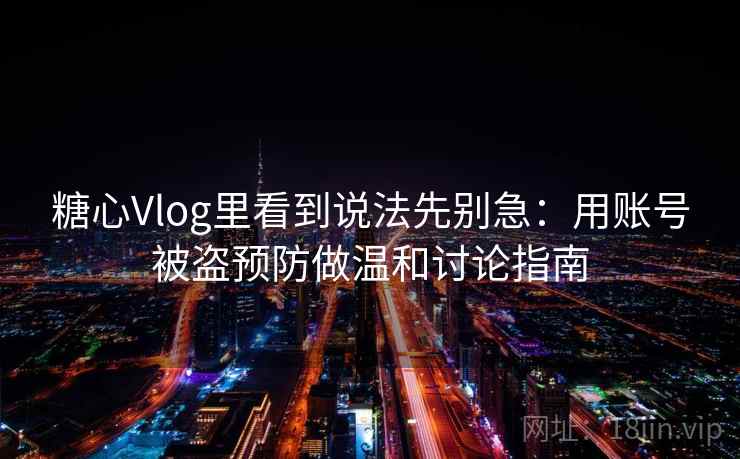 糖心Vlog里看到说法先别急:用账号被盗预防做温和讨论指南 糖心Vlog里看到说法先别急:用账号被盗预防做温和讨论指南