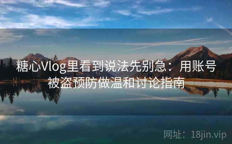 糖心Vlog里看到说法先别急:用账号被盗预防做温和讨论指南 糖心Vlog里看到说法先别急:用账号被盗预防做温和讨论指南