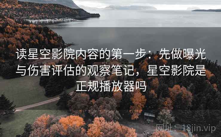 读星空影院内容的第一步:先做曝光与伤害评估的观察笔记,星空影院是正规播放器吗 读星空影院内容的第一步:先做曝光与伤害评估的观察笔记,星空影院是正规播放器吗