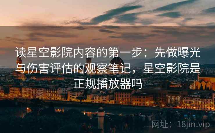读星空影院内容的第一步:先做曝光与伤害评估的观察笔记,星空影院是正规播放器吗 读星空影院内容的第一步:先做曝光与伤害评估的观察笔记,星空影院是正规播放器吗