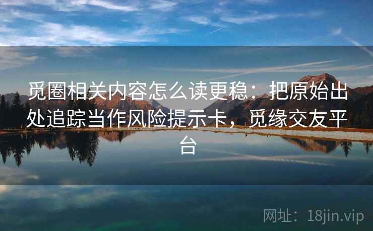 觅圈相关内容怎么读更稳:把原始出处追踪当作风险提示卡,觅缘交友平台 觅圈相关内容怎么读更稳:把原始出处追踪当作风险提示卡,觅缘交友平台