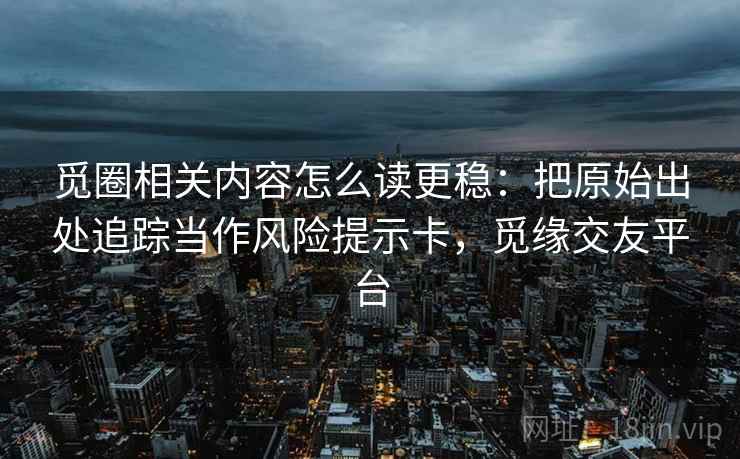 觅圈相关内容怎么读更稳:把原始出处追踪当作风险提示卡,觅缘交友平台 觅圈相关内容怎么读更稳:把原始出处追踪当作风险提示卡,觅缘交友平台
