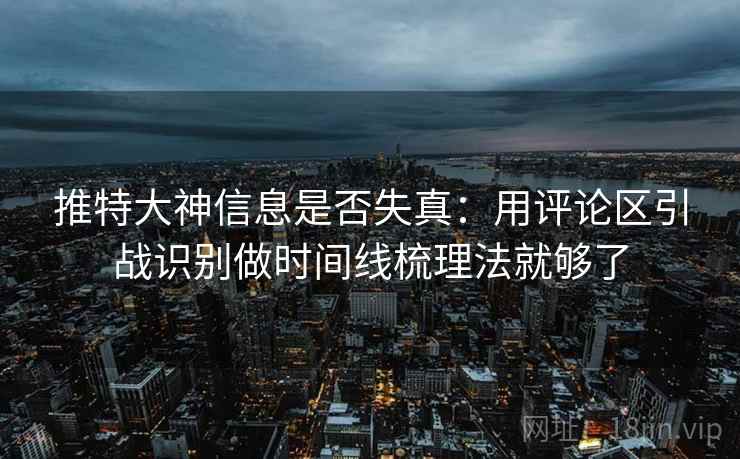 推特大神信息是否失真:用评论区引战识别做时间线梳理法就够了 推特大神信息是否失真:用评论区引战识别做时间线梳理法就够了