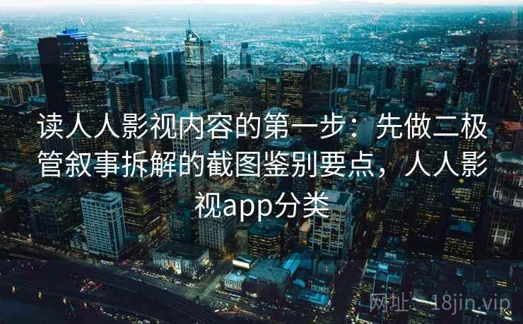 读人人影视内容的第一步:先做二极管叙事拆解的截图鉴别要点,人人影视app分类 读人人影视内容的第一步:先做二极管叙事拆解的截图鉴别要点,人人影视app分类