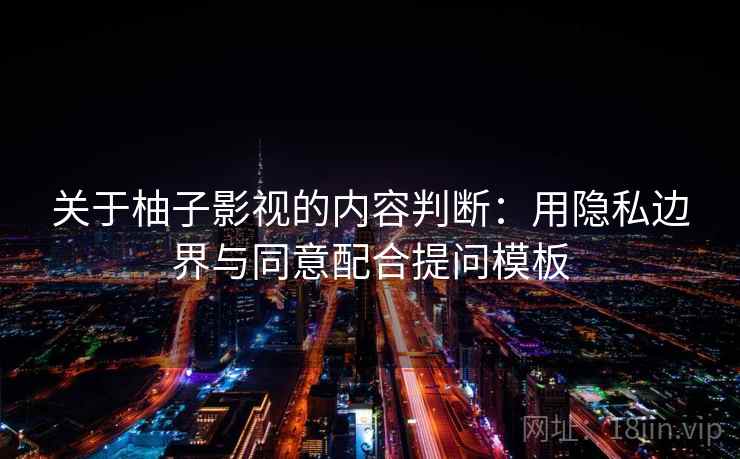 关于柚子影视的内容判断:用隐私边界与同意配合提问模板 关于柚子影视的内容判断:用隐私边界与同意配合提问模板