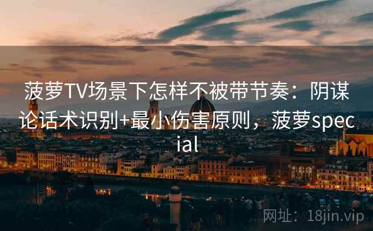 菠萝TV场景下怎样不被带节奏:阴谋论话术识别+最小伤害原则,菠萝special 菠萝TV场景下怎样不被带节奏:阴谋论话术识别+最小伤害原则,菠萝special