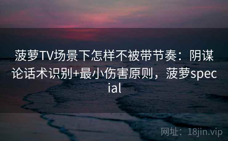菠萝TV场景下怎样不被带节奏:阴谋论话术识别+最小伤害原则,菠萝special 菠萝TV场景下怎样不被带节奏:阴谋论话术识别+最小伤害原则,菠萝special
