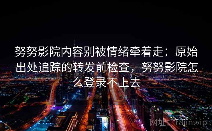 努努影院内容别被情绪牵着走：原始出处追踪的转发前检查，努努影院怎么登录不上去