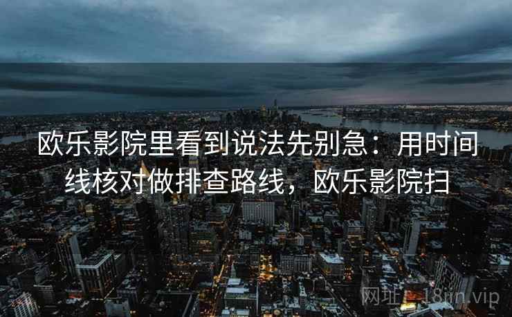 欧乐影院里看到说法先别急：用时间线核对做排查路线，欧乐影院扫