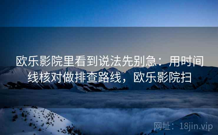 欧乐影院里看到说法先别急：用时间线核对做排查路线，欧乐影院扫