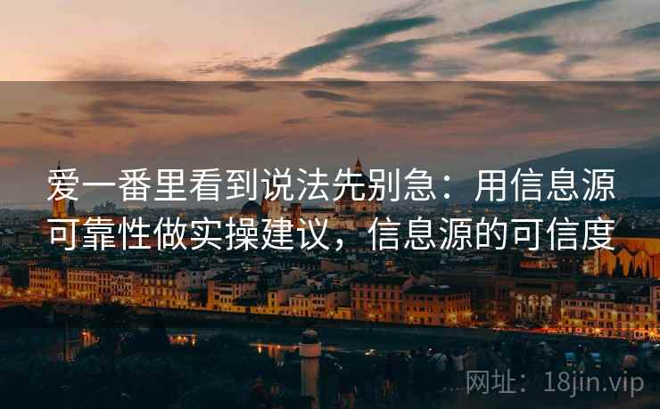 爱一番里看到说法先别急：用信息源可靠性做实操建议，信息源的可信度